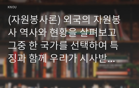 (자원봉사론) 외국의 자원봉사 역사와 현황을 살펴보고 그중 한 국가를 선택하여 특징과 함께 우리가 시사받을 수 있는 점을 기술해