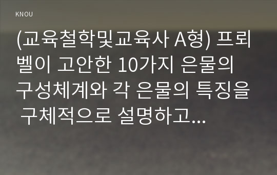 (교육철학및교육사 A형) 프뢰벨이 고안한 10가지 은물의 구성체계와 각 은물의 특징을 구체적으로 설명하고 각 은물들로 유아들과 할 수 있는