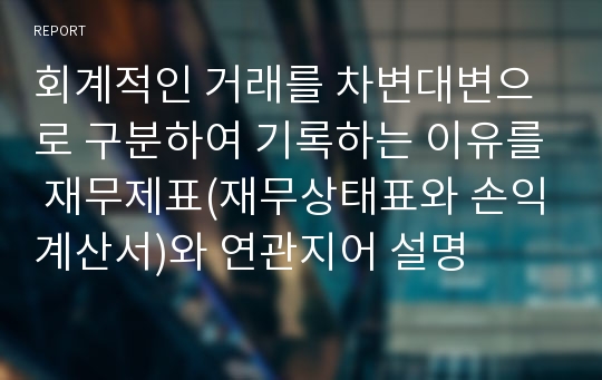 회계적인 거래를 차변대변으로 구분하여 기록하는 이유를 재무제표(재무상태표와 손익계산서)와 연관지어 설명