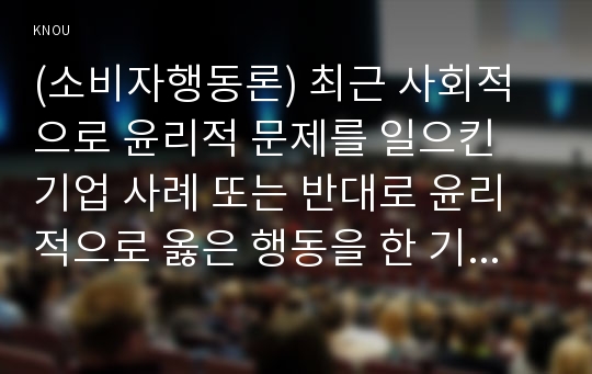 (소비자행동론) 최근 사회적으로 윤리적 문제를 일으킨 기업 사례 또는 반대로 윤리적으로 옳은 행동을 한 기업의 사례 중 한 가지