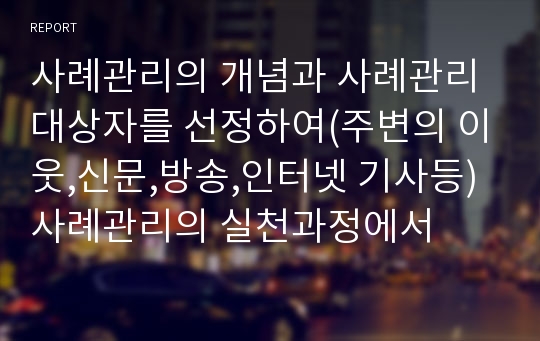 사례관리의 개념과 사례관리 대상자를 선정하여(주변의 이웃,신문,방송,인터넷 기사등) 사례관리의 실천과정에서