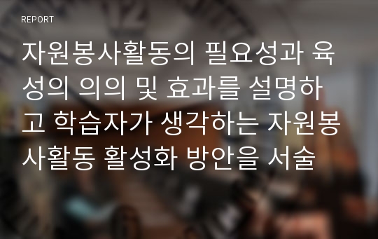 자원봉사활동의 필요성과 육성의 의의 및 효과를 설명하고 학습자가 생각하는 자원봉사활동 활성화 방안을 서술