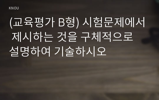 (교육평가 B형) 시험문제에서 제시하는 것을 구체적으로 설명하여 기술하시오