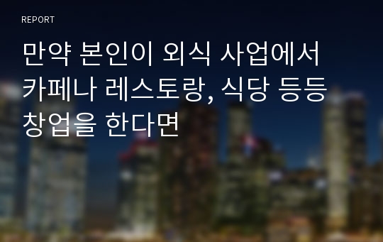 만약 본인이 외식 사업에서 카페나 레스토랑, 식당 등등 창업을 한다면