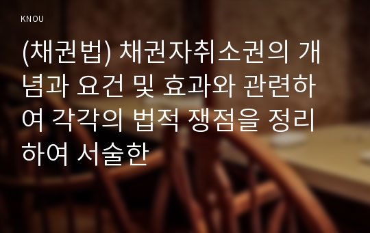 (채권법) 채권자취소권의 개념과 요건 및 효과와 관련하여 각각의 법적 쟁점을 정리하여 서술한