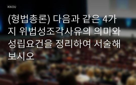 (형법총론) 다음과 같은 4가지 위법성조각사유의 의미와 성립요건을 정리하여 서술해 보시오