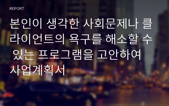 본인이 생각한 사회문제나 클라이언트의 욕구를 해소할 수 있는 프로그램을 고안하여 사업계획서