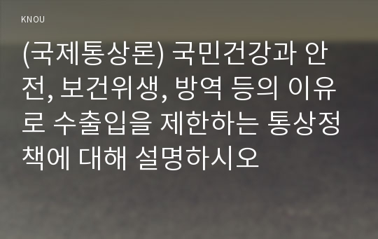 (국제통상론) 국민건강과 안전, 보건위생, 방역 등의 이유로 수출입을 제한하는 통상정책에 대해 설명하시오