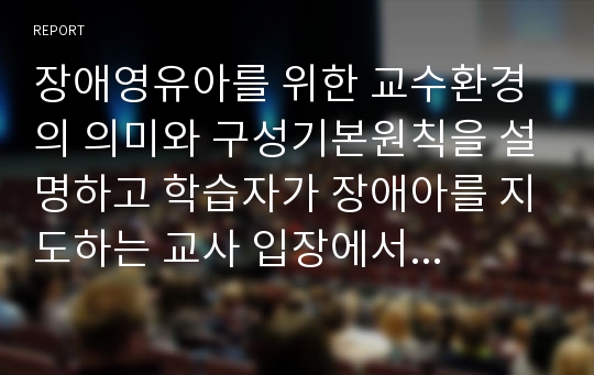 장애영유아를 위한 교수환경의 의미와 구성기본원칙을 설명하고 학습자가 장애아를 지도하는 교사 입장에서 어떠한 교수환경