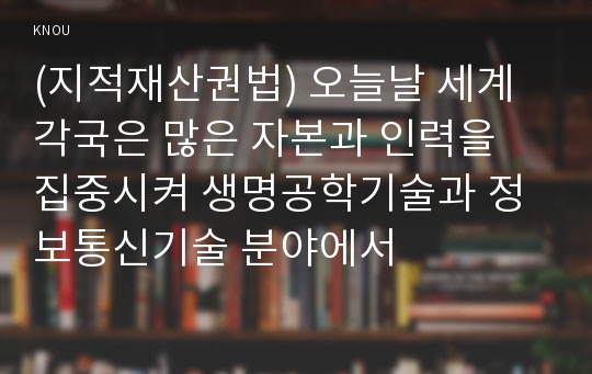 (지적재산권법) 오늘날 세계 각국은 많은 자본과 인력을 집중시켜 생명공학기술과 정보통신기술 분야에서