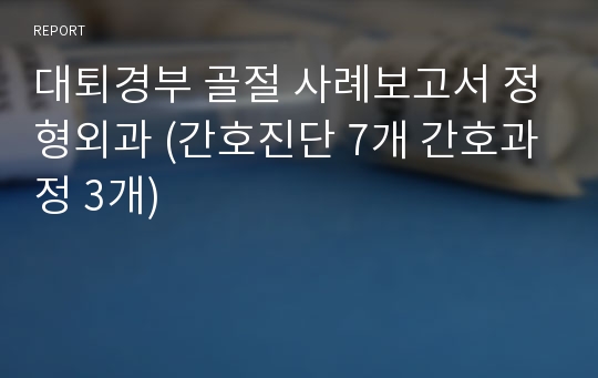 대퇴경부 골절 사례보고서 정형외과 (간호진단 7개 간호과정 3개)