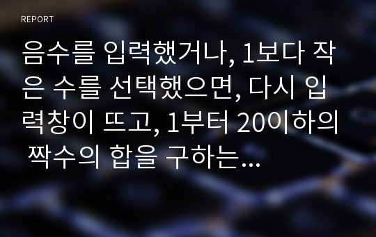 음수를 입력했거나, 1보다 작은 수를 선택했으면, 다시 입력창이 뜨고, 1부터 20이하의 짝수의 합을 구하는 문제.