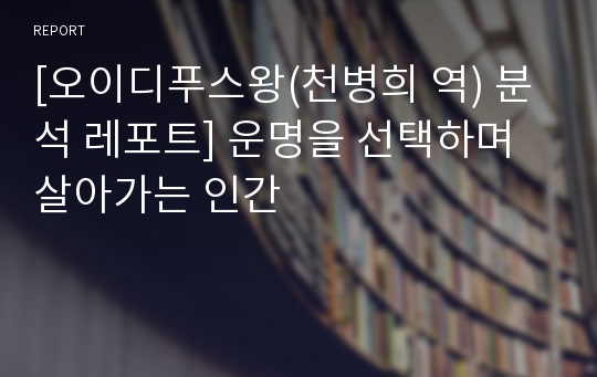 [오이디푸스왕(천병희 역) 분석 레포트] 운명을 선택하며 살아가는 인간