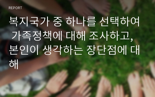 복지국가 중 하나를 선택하여 가족정책에 대해 조사하고, 본인이 생각하는 장단점에 대해