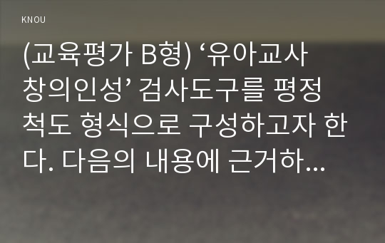 (교육평가 B형) ‘유아교사 창의인성’ 검사도구를 평정척도 형식으로 구성하고자 한다. 다음의 내용에 근거하여 과제물을 작성하시오. 