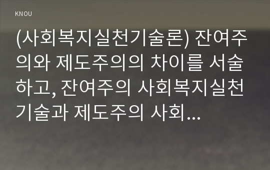 (사회복지실천기술론) 잔여주의와 제도주의의 차이를 서술하고, 잔여주의 사회복지실천기술과 제도주의 사회복지실천기술 간의 차이