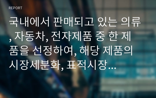 국내에서 판매되고 있는 의류, 자동차, 전자제품 중 한 제품을 선정하여, 해당 제품의 시장세분화, 표적시장 선정, 포지셔닝