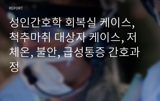 성인간호학 회복실 케이스, 척추마취 대상자 케이스, 저체온, 불안, 급성통증 간호과정