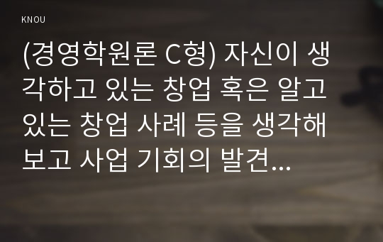 (경영학원론 C형) 자신이 생각하고 있는 창업 혹은 알고 있는 창업 사례 등을 생각해 보고 사업 기회의 발견 및 기회평가를 설명