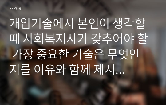 개입기술에서 본인이 생각할 때 사회복지사가 갖추어야 할 가장 중요한 기술은 무엇인지를 이유와 함께 제시해보시오