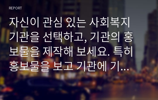 자신이 관심 있는 사회복지 기관을 선택하고, 기관의 홍보물을 제작해 보세요. 특히 홍보물을 보고 기관에 기부를 할 수 있도록 제작