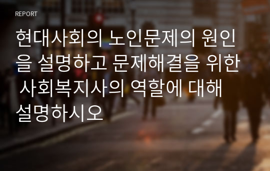 현대사회의 노인문제의 원인을 설명하고 문제해결을 위한 사회복지사의 역할에 대해 설명하시오