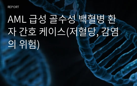 AML 급성 골수성 백혈병 환자 간호 케이스(저혈당, 감염의 위험)