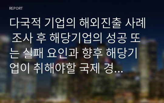 다국적 기업의 해외진출 사례 조사 후 해당기업의 성공 또는 실패 요인과 향후 해당기업이 취해야할 국제 경영전략 제시