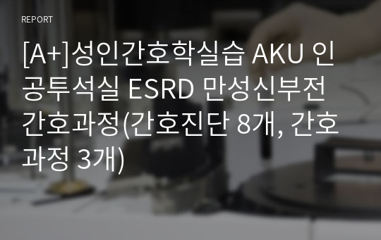 [A+]성인간호학실습 AKU 인공투석실 ESRD 만성신부전 간호과정(간호진단 8개, 간호과정 3개)