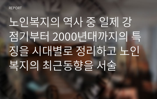 노인복지의 역사 중 일제 강점기부터 2000년대까지의 특징을 시대별로 정리하고 노인복지의 최근동향을 서술