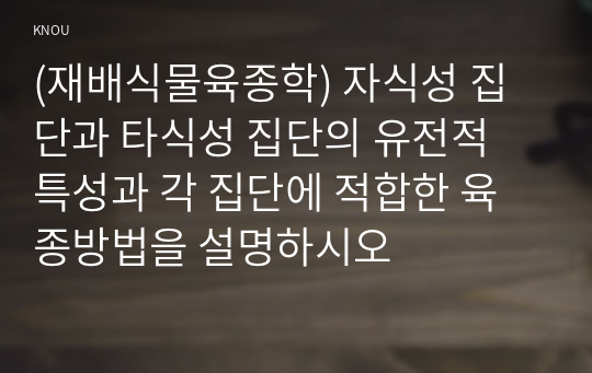 (재배식물육종학) 자식성 집단과 타식성 집단의 유전적 특성과 각 집단에 적합한 육종방법을 설명하시오