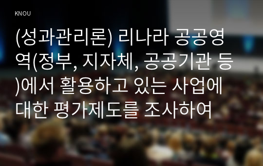 (성과관리론) 리나라 공공영역(정부, 지자체, 공공기관 등)에서 활용하고 있는 사업에 대한 평가제도를 조사하여