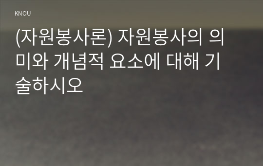 (자원봉사론) 자원봉사의 의미와 개념적 요소에 대해 기술하시오