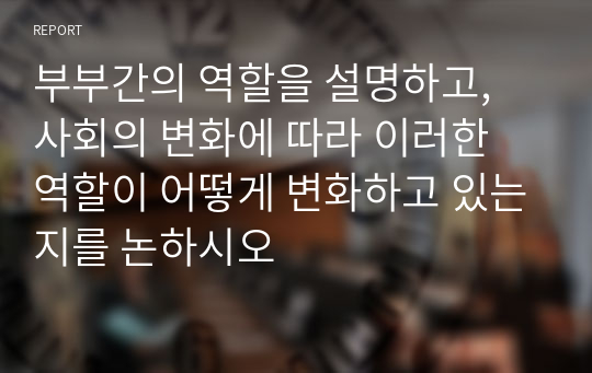 부부간의 역할을 설명하고, 사회의 변화에 따라 이러한 역할이 어떻게 변화하고 있는지를 논하시오