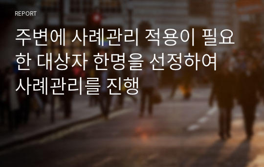 주변에 사례관리 적용이 필요한 대상자 한명을 선정하여 사례관리를 진행