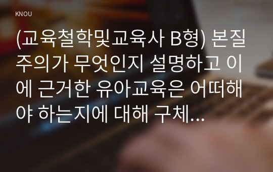 (교육철학및교육사 B형) 본질주의가 무엇인지 설명하고 이에 근거한 유아교육은 어떠해야 하는지에 대해 구체적으로