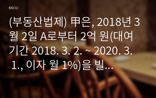 (부동산법제) 甲은, 2018년 3월 2일 A로부터 2억 원(대여기간 2018. 3. 2. ~ 2020. 3. 1., 이자 월 1%)을 빌리면서 자신 소유의