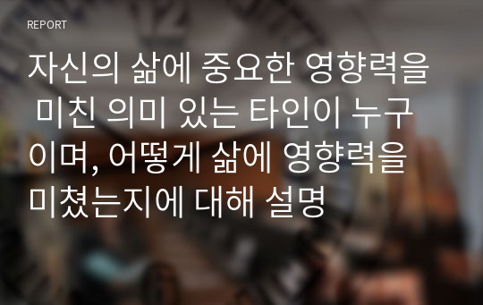 자신의 삶에 중요한 영향력을 미친 의미 있는 타인이 누구이며, 어떻게 삶에 영향력을 미쳤는지에 대해 설명