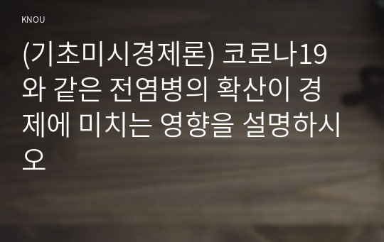 (기초미시경제론) 코로나19와 같은 전염병의 확산이 경제에 미치는 영향을 설명하시오