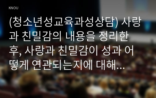 (청소년성교육과성상담) 사랑과 친밀감의 내용을 정리한 후, 사랑과 친밀감이 성과 어떻게 연관되는지에 대해 서술