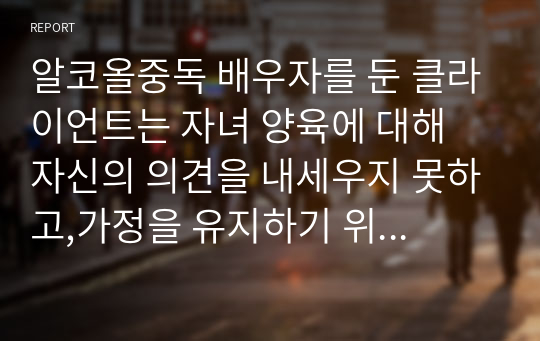 알코올중독 배우자를 둔 클라이언트는 자녀 양육에 대해 자신의 의견을 내세우지 못하고,가정을 유지하기 위해 갈등