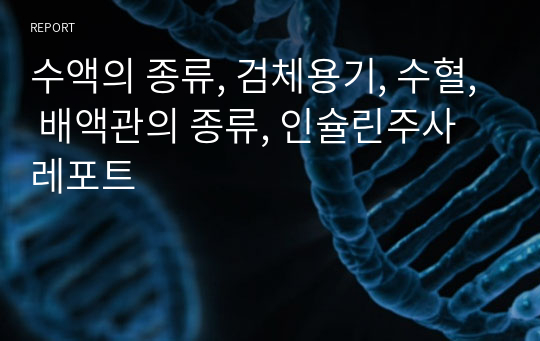 수액의 종류, 검체용기, 수혈, 배액관의 종류, 인슐린주사 레포트