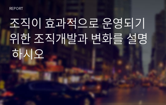 조직이 효과적으로 운영되기 위한 조직개발과 변화를 설명 하시오