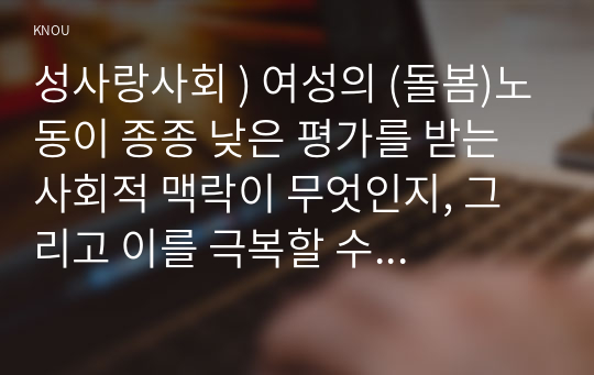 성사랑사회 ) 여성의 (돌봄)노동이 종종 낮은 평가를 받는 사회적 맥락이 무엇인지, 그리고 이를 극복할 수 있는 방안은 무엇인지에 대해 논하시오