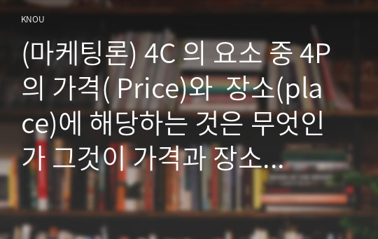 (마케팅론) 4C 의 요소 중 4P의 가격( Price)와  장소(place)에 해당하는 것은 무엇인가 그것이 가격과 장소를 대신