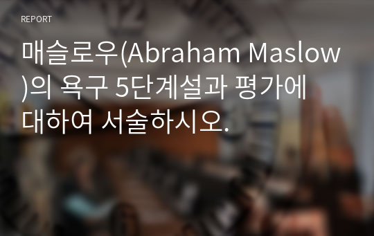 매슬로우(Abraham Maslow)의 욕구 5단계설과 평가에 대하여 서술하시오.