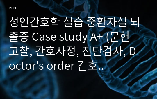 성인간호학 실습 중환자실 뇌졸중 Case study A+ (문헌고찰, 간호사정, 진단검사, Doctor&#039;s order 간호과정) 간호진단, 과정 개