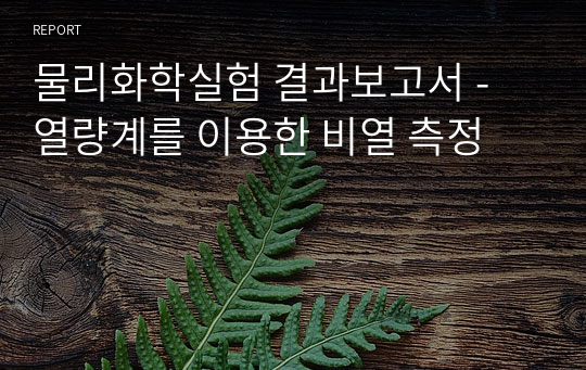 물리화학실험 결과보고서 - 열량계를 이용한 비열 측정