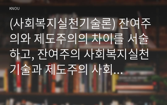 (사회복지실천기술론) 잔여주의와 제도주의의 차이를 서술하고, 잔여주의 사회복지실천기술과 제도주의 사회복지실천기술