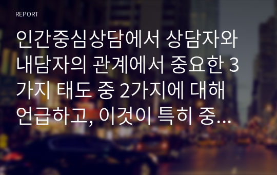 인간중심상담에서 상담자와 내담자의 관계에서 중요한 3가지 태도 중 2가지에 대해 언급하고, 이것이 특히 중요하다고 생각하는 본인의 이유